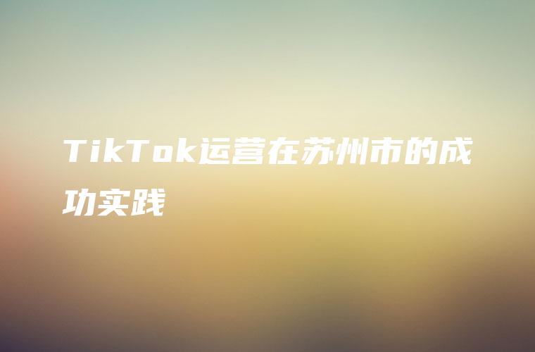 TikTok运营在苏州市的成功实践