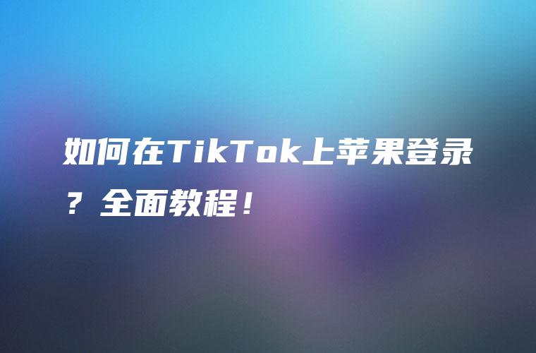 如何在TikTok上苹果登录？全面教程！