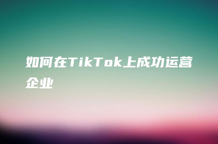 如何在TikTok上成功运营企业
