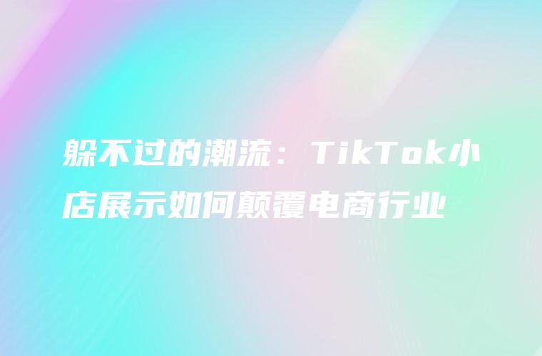 躲不过的潮流：TikTok小店展示如何颠覆电商行业