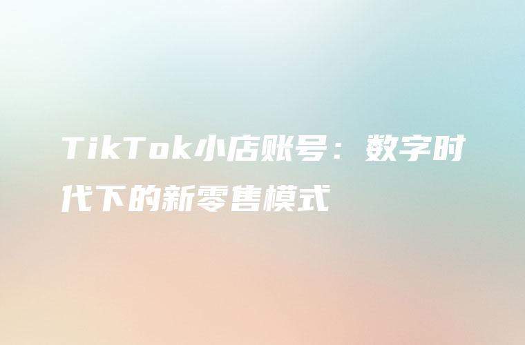 TikTok小店账号：数字时代下的新零售模式