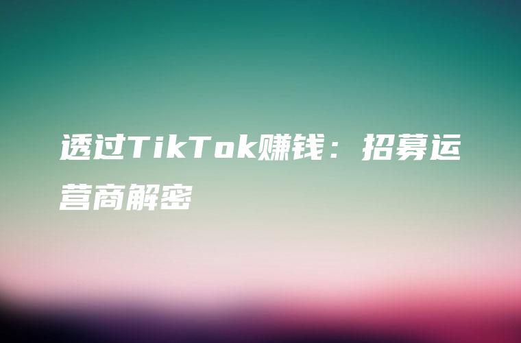透过TikTok赚钱：招募运营商解密