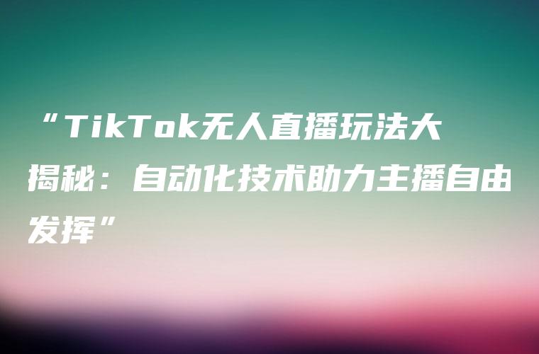 “TikTok无人直播玩法大揭秘：自动化技术助力主播自由发挥”