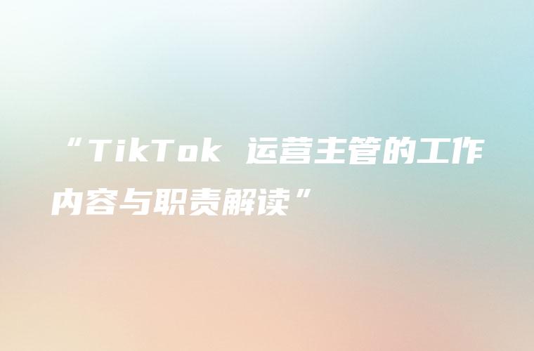 “TikTok 运营主管的工作内容与职责解读”