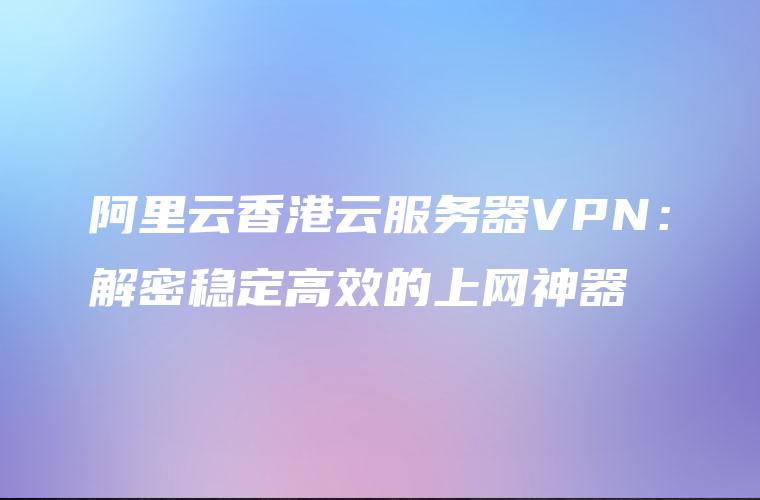阿里云香港云服务器VPN：解密稳定高效的上网神器