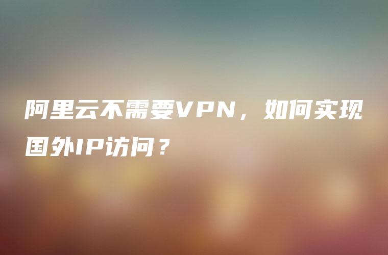 阿里云不需要VPN，如何实现国外IP访问？