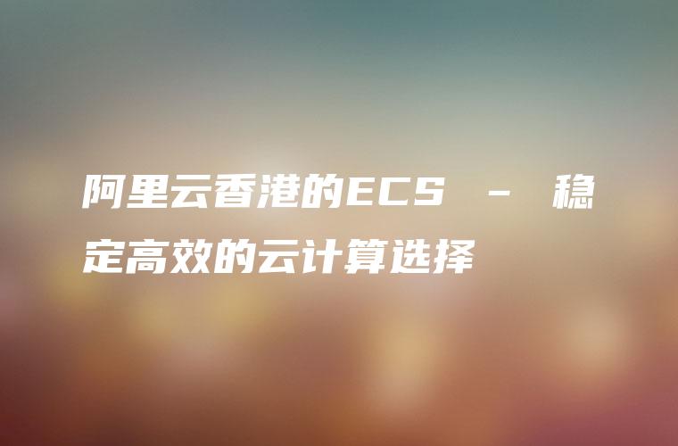 阿里云香港的ECS – 稳定高效的云计算选择