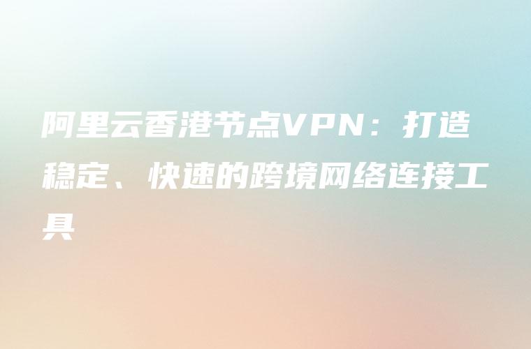阿里云香港节点VPN：打造稳定、快速的跨境网络连接工具