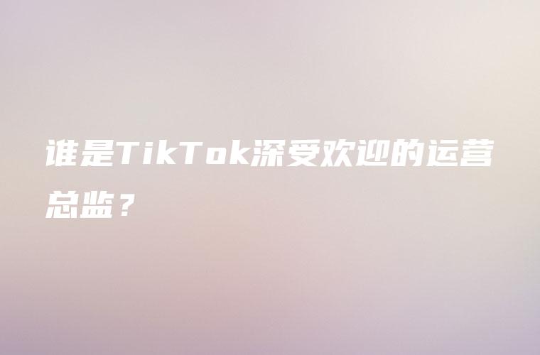 谁是TikTok深受欢迎的运营总监？