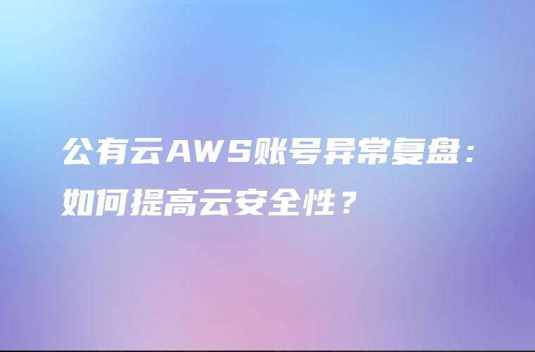 公有云AWS账号异常复盘：如何提高云安全性？