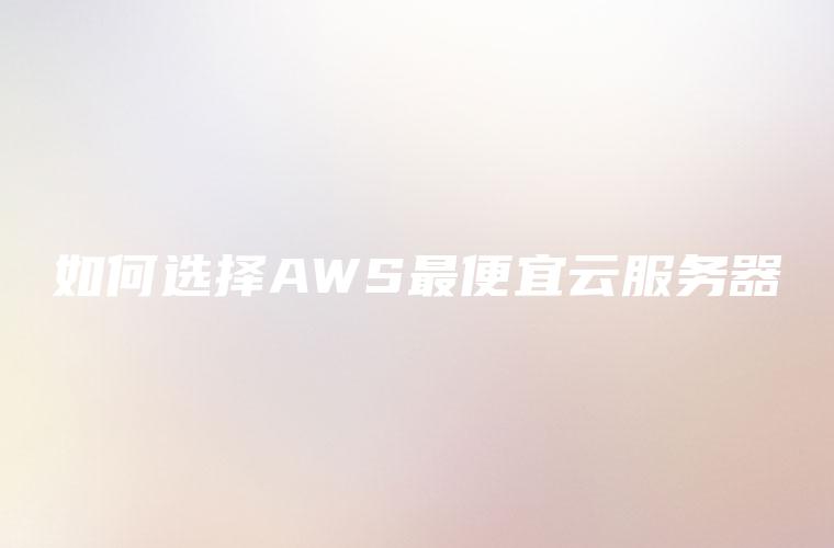 如何选择AWS最便宜云服务器