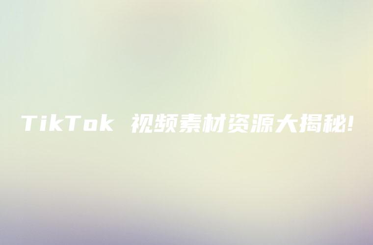 TikTok 视频素材资源大揭秘!