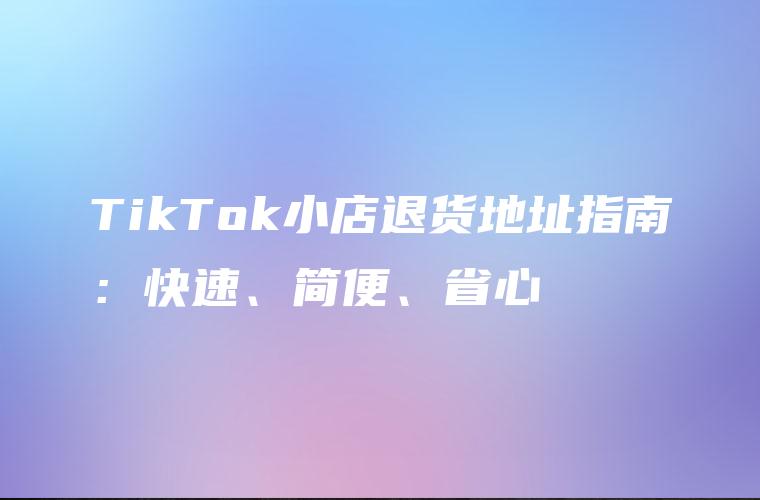TikTok小店退货地址指南：快速、简便、省心