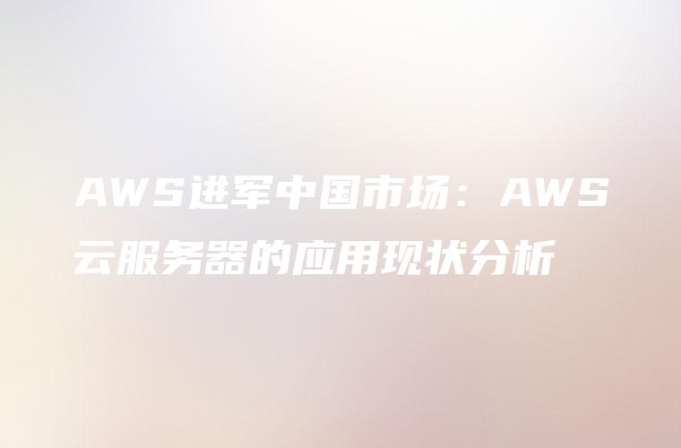 AWS进军中国市场：AWS云服务器的应用现状分析