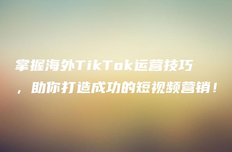 掌握海外TikTok运营技巧，助你打造成功的短视频营销！