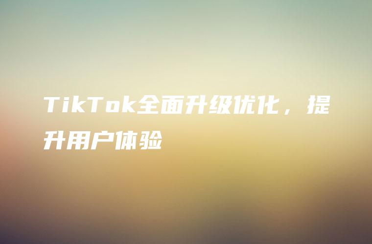 TikTok全面升级优化，提升用户体验