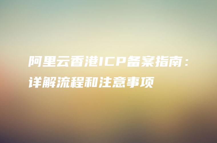 阿里云香港ICP备案指南：详解流程和注意事项