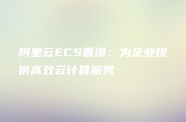 阿里云ECS香港：为企业提供高效云计算服务