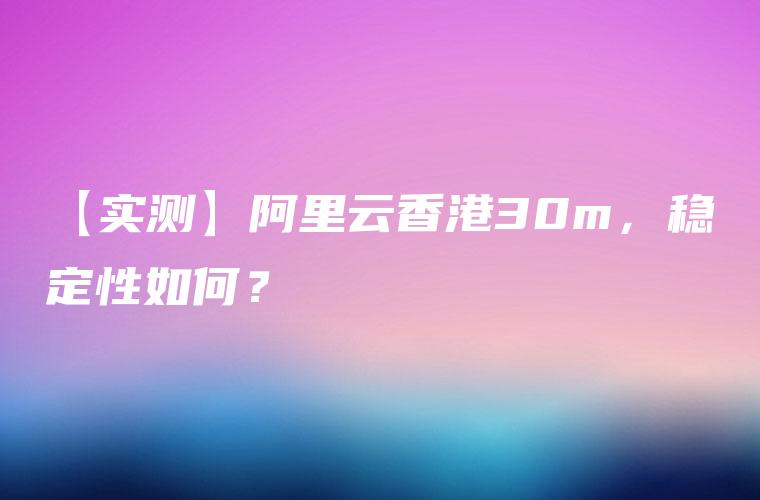 【实测】阿里云香港30m，稳定性如何？