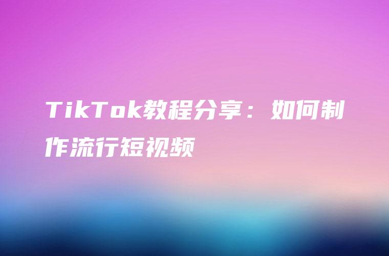 TikTok教程分享：如何制作流行短视频