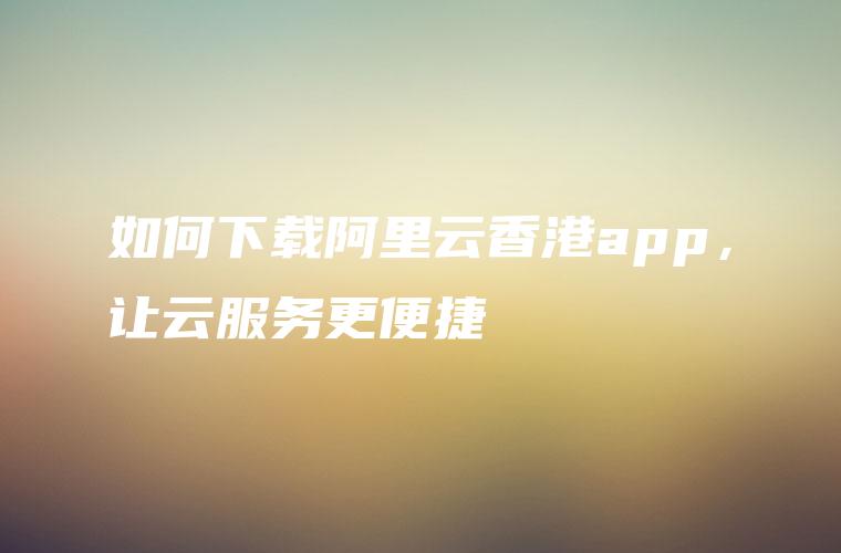 如何下载阿里云香港app，让云服务更便捷