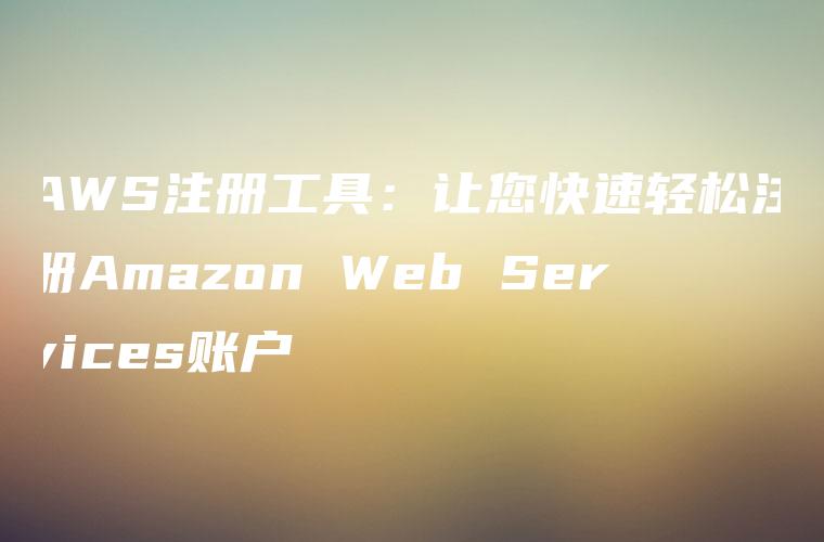AWS注册工具：让您快速轻松注册Amazon Web Services账户