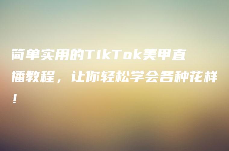 简单实用的TikTok美甲直播教程，让你轻松学会各种花样！