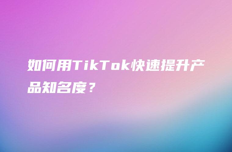 如何用TikTok快速提升产品知名度？