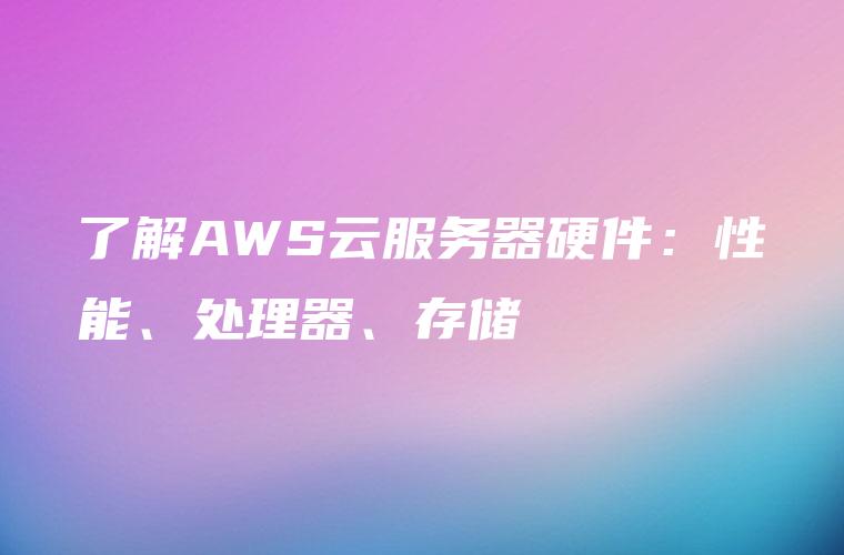 了解AWS云服务器硬件：性能、处理器、存储