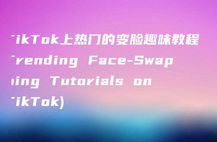 TikTok上热门的变脸趣味教程 (Trending Face-Swapping Tutorials on TikTok)