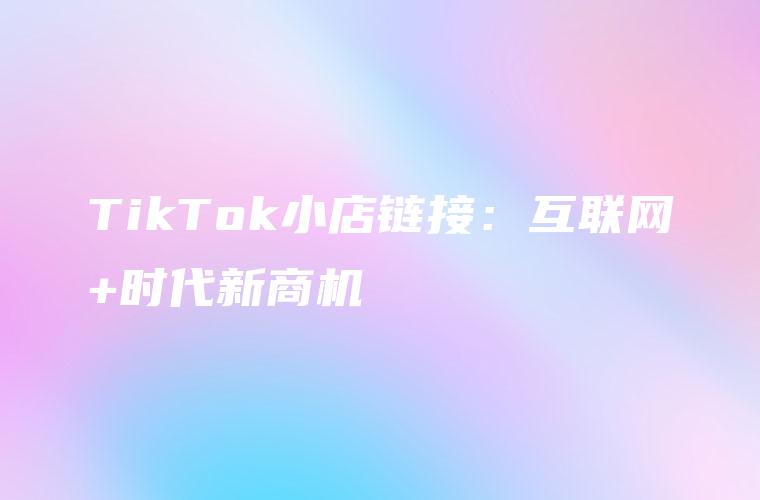 TikTok小店链接：互联网+时代新商机