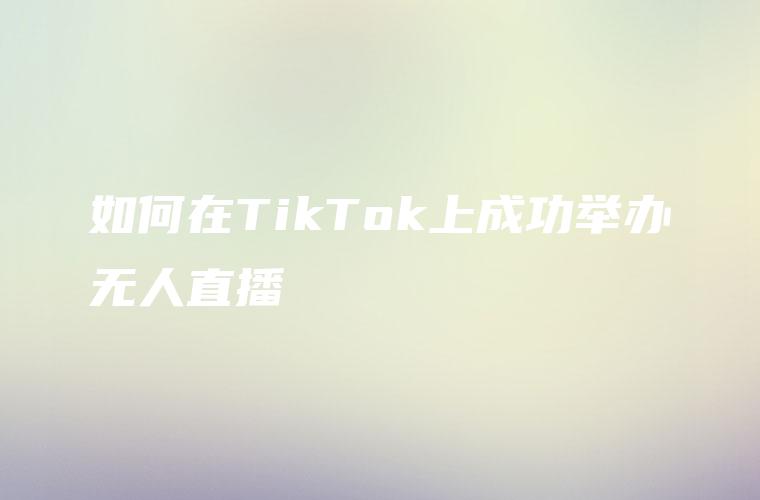 如何在TikTok上成功举办无人直播