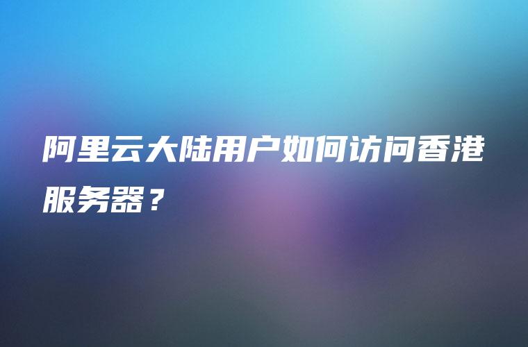 阿里云大陆用户如何访问香港服务器？