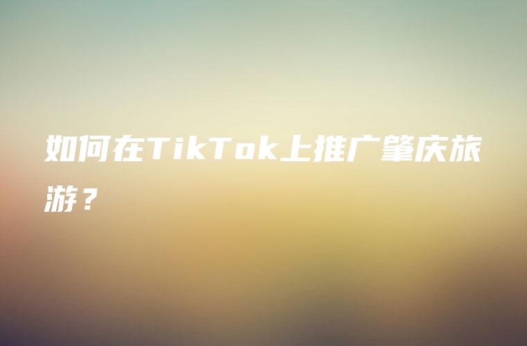 如何在TikTok上推广肇庆旅游？