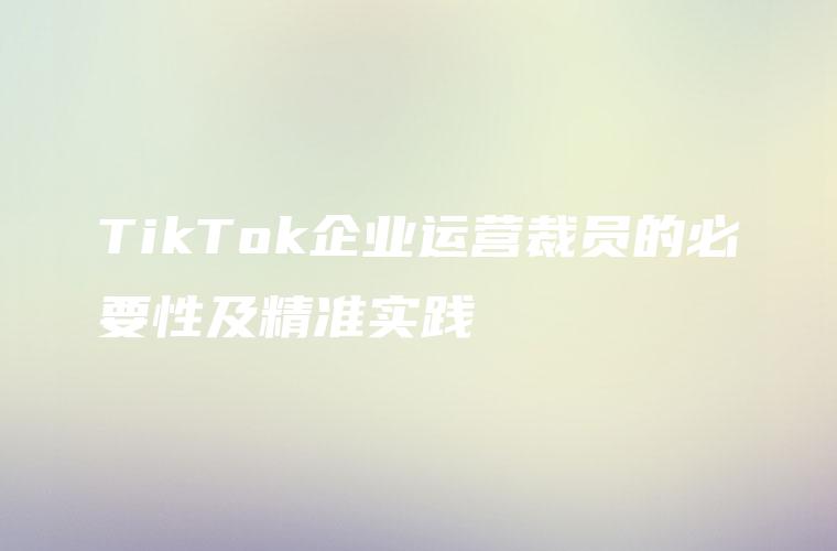 TikTok企业运营裁员的必要性及精准实践