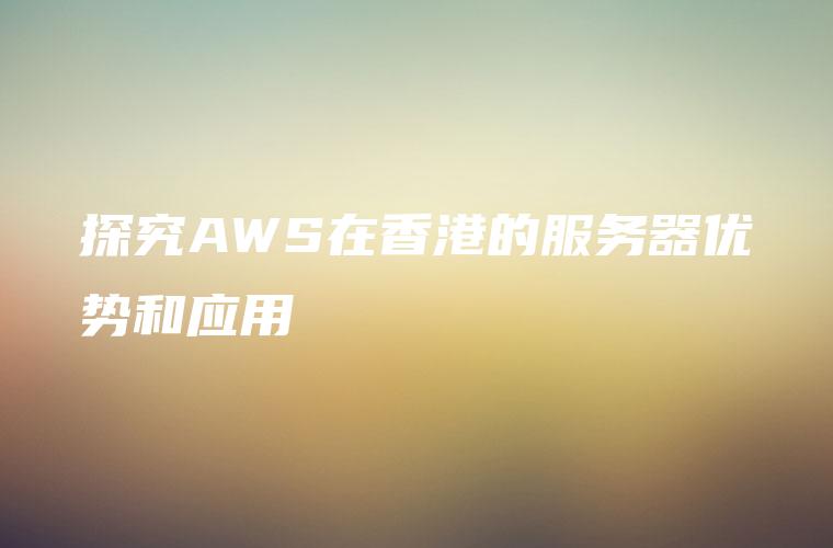 探究AWS在香港的服务器优势和应用