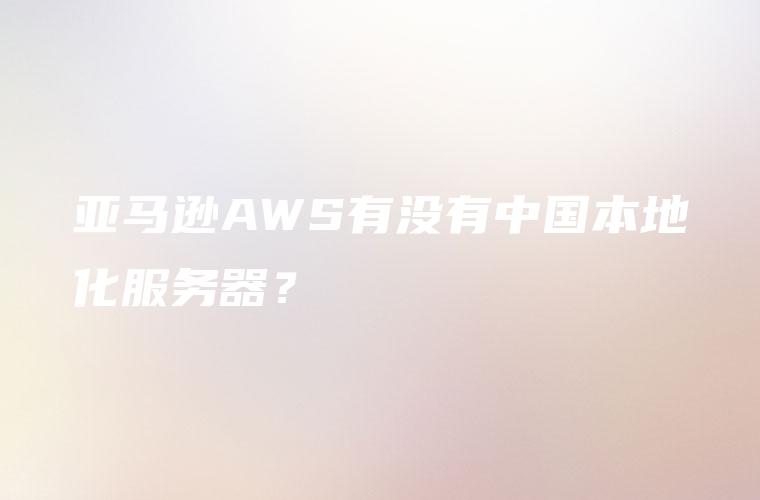 亚马逊AWS有没有中国本地化服务器？