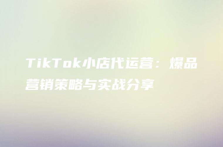 TikTok小店代运营：爆品营销策略与实战分享