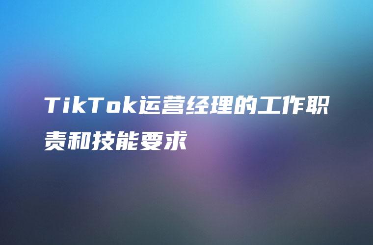 TikTok运营经理的工作职责和技能要求