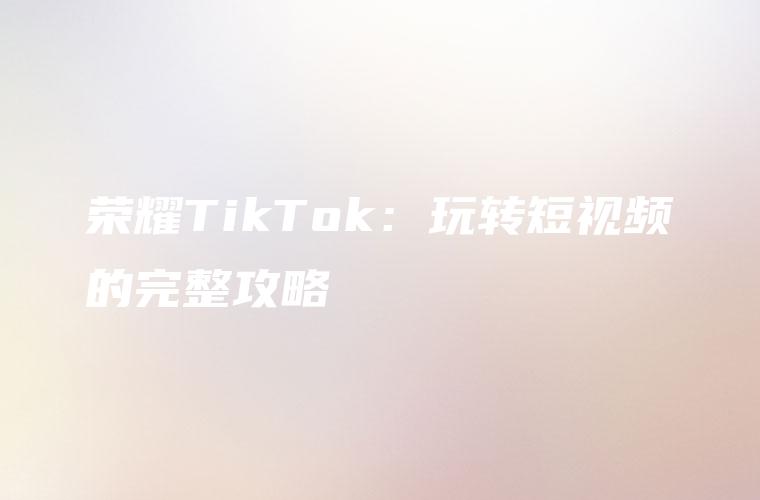 荣耀TikTok：玩转短视频的完整攻略