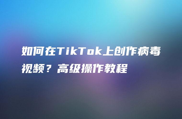 如何在TikTok上创作病毒视频？高级操作教程