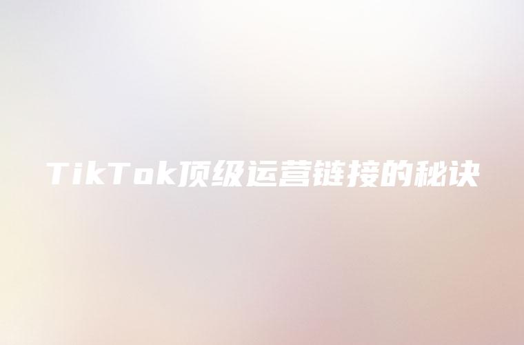 TikTok顶级运营链接的秘诀