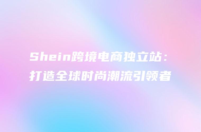 Shein跨境电商独立站：打造全球时尚潮流引领者