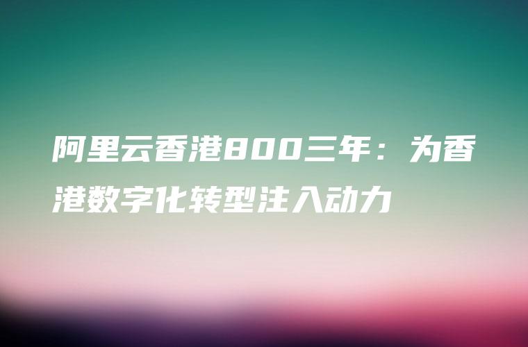 阿里云香港800三年：为香港数字化转型注入动力