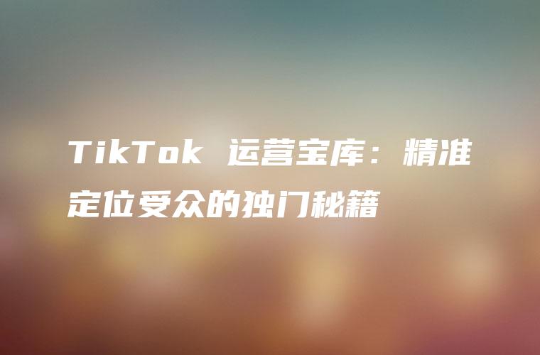 TikTok 运营宝库：精准定位受众的独门秘籍