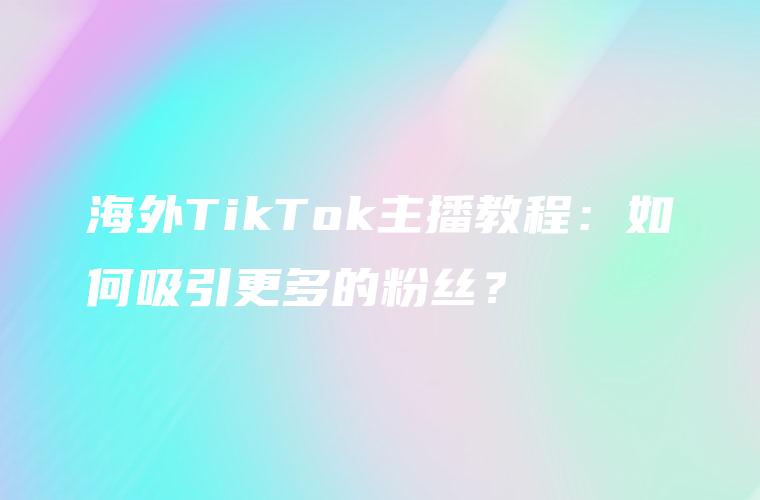 海外TikTok主播教程：如何吸引更多的粉丝？