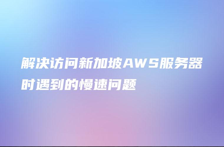 解决访问新加坡AWS服务器时遇到的慢速问题