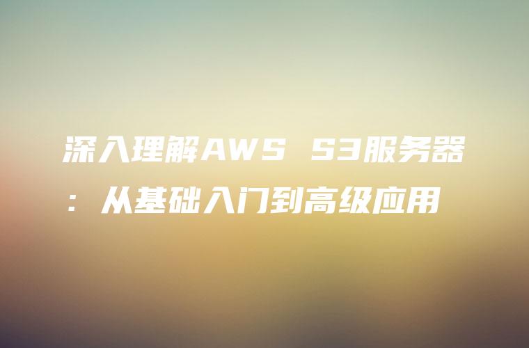 深入理解AWS S3服务器：从基础入门到高级应用