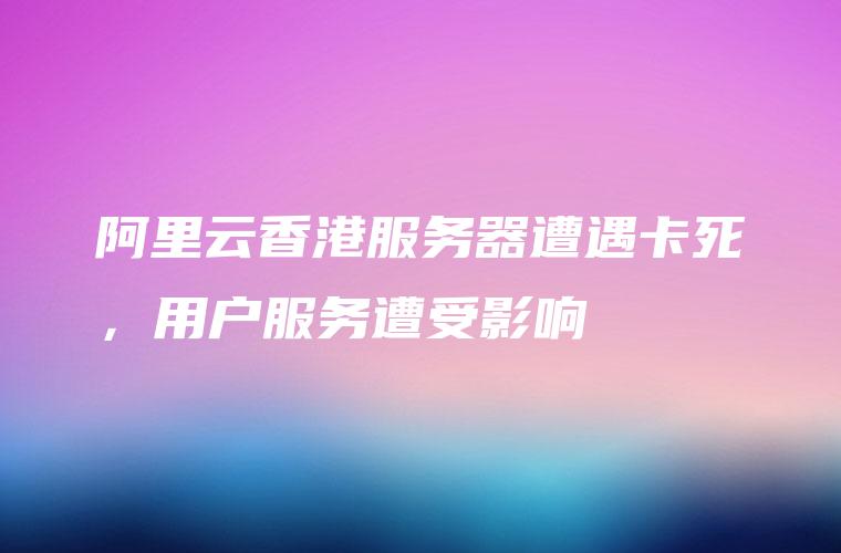 阿里云香港服务器遭遇卡死，用户服务遭受影响