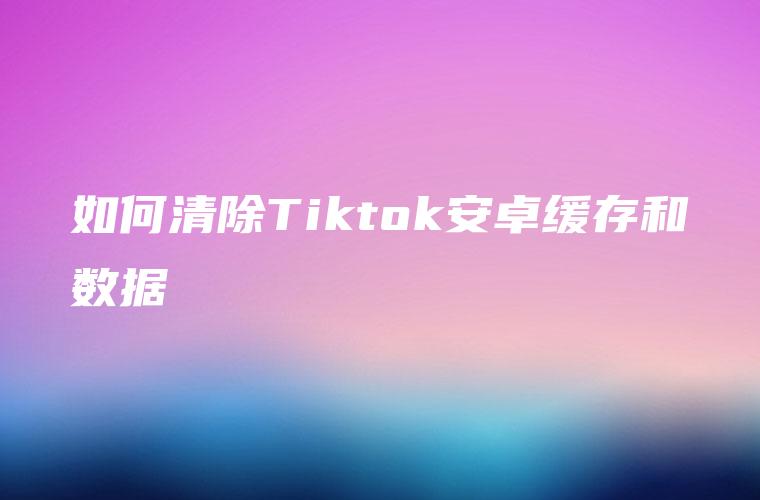 如何清除Tiktok安卓缓存和数据
